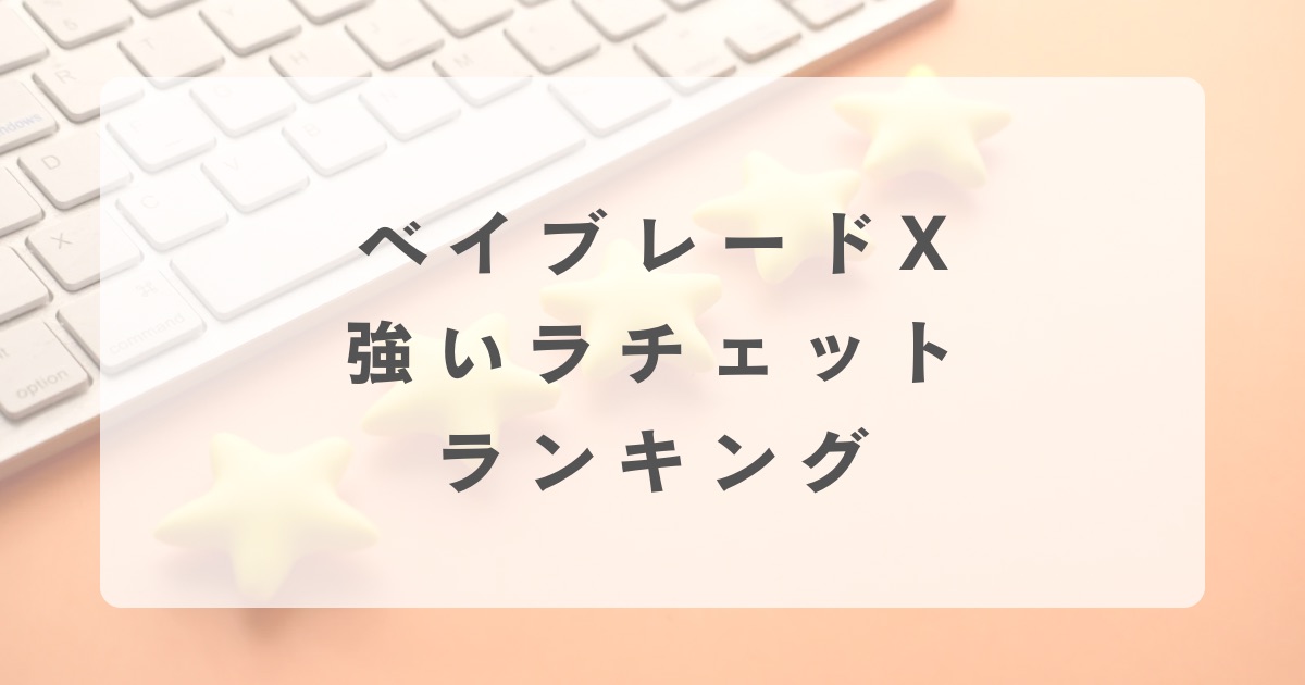 ベイブレードX】最強ラチェットランキング！強いラチェットトップ3を